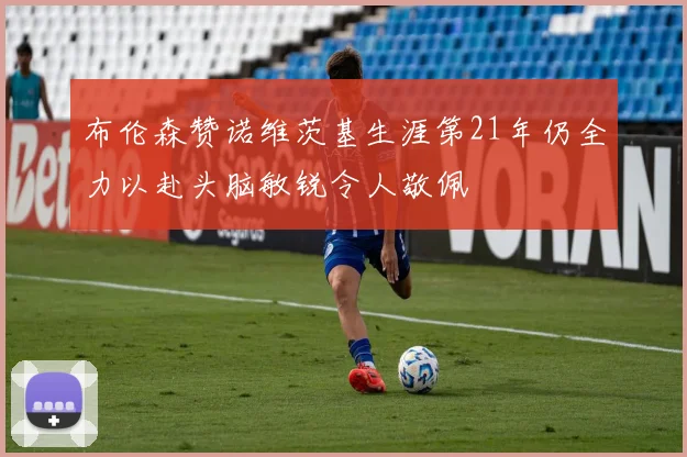 布伦森赞诺维茨基生涯第21年仍全力以赴头脑敏锐令人敬佩