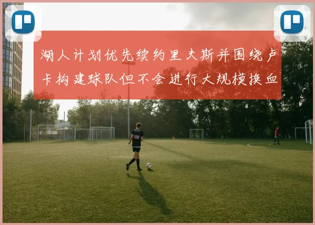 湖人计划优先续约里夫斯并围绕卢卡构建球队但不会进行大规模换血
