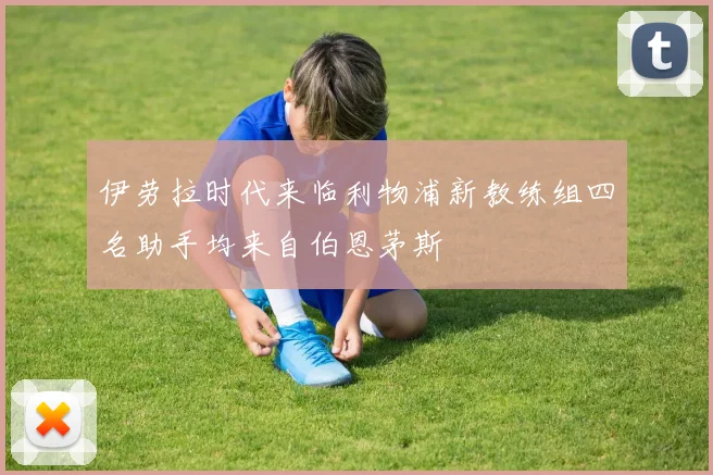 伊劳拉时代来临利物浦新教练组四名助手均来自伯恩茅斯