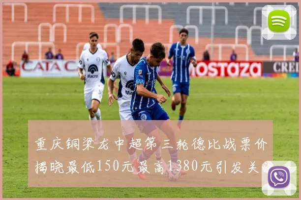 重庆铜梁龙中超第三轮德比战票价揭晓最低150元最高1380元引发关注