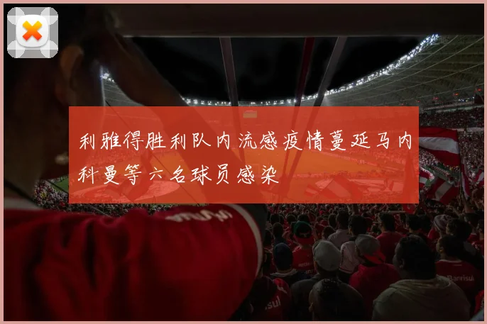 利雅得胜利队内流感疫情蔓延马内科曼等六名球员感染