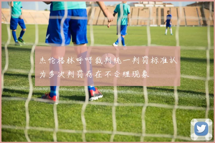 杰伦格林呼吁裁判统一判罚标准认为多次判罚存在不合理现象