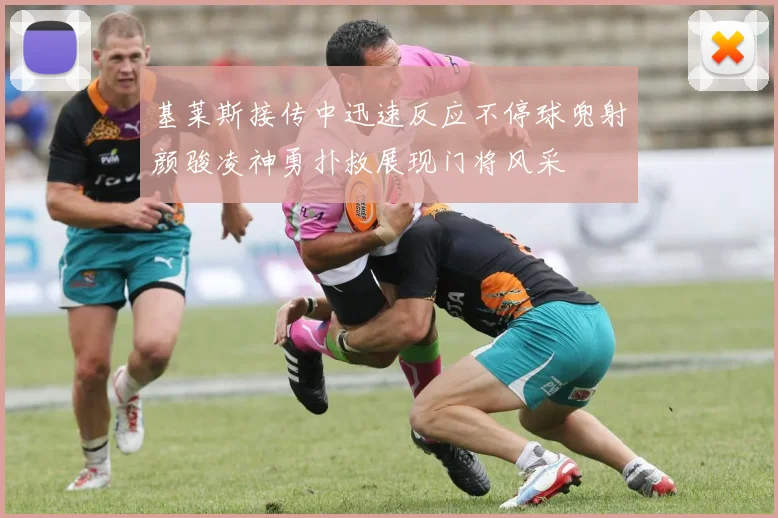 基莱斯接传中迅速反应不停球兜射颜骏凌神勇扑救展现门将风采
