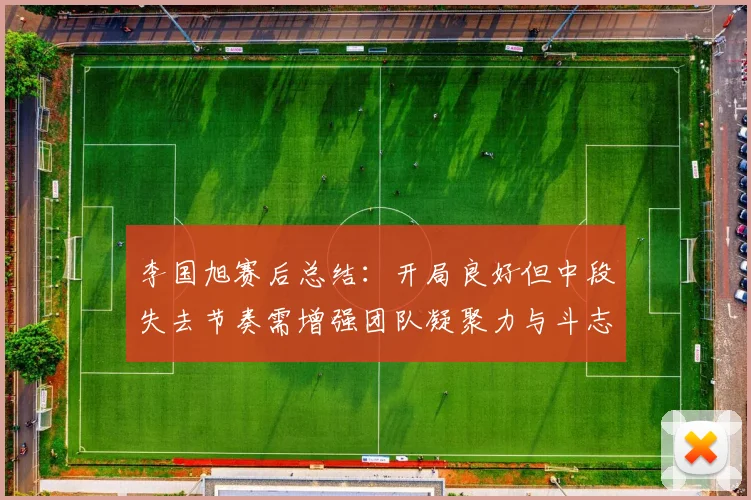李国旭赛后总结：开局良好但中段失去节奏需增强团队凝聚力与斗志