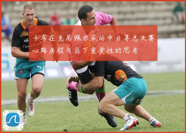 卡布在克尼佩尔采访中分享总决赛心路历程与当下重要性的思考