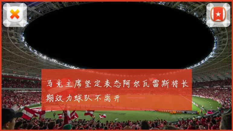 马竞主席坚定表态阿尔瓦雷斯将长期效力球队不离开