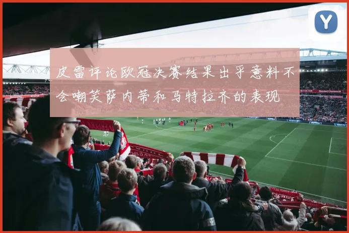 皮雷评论欧冠决赛结果出乎意料不会嘲笑萨内蒂和马特拉齐的表现