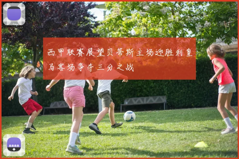 西甲联赛展望贝蒂斯主场迎胜利皇马客场争夺三分之战