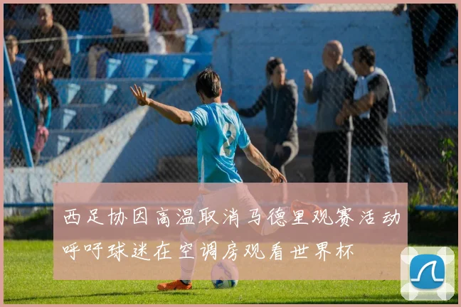 西足协因高温取消马德里观赛活动呼吁球迷在空调房观看世界杯
