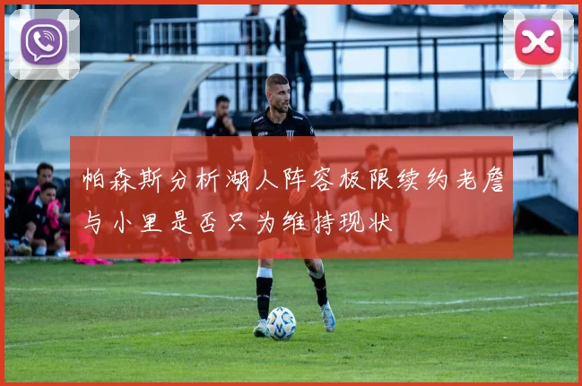 帕森斯分析湖人阵容极限续约老詹与小里是否只为维持现状