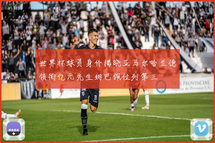 世界杯球员身价揭晓亚马尔哈兰德领衔亿元先生姆巴佩位列第三