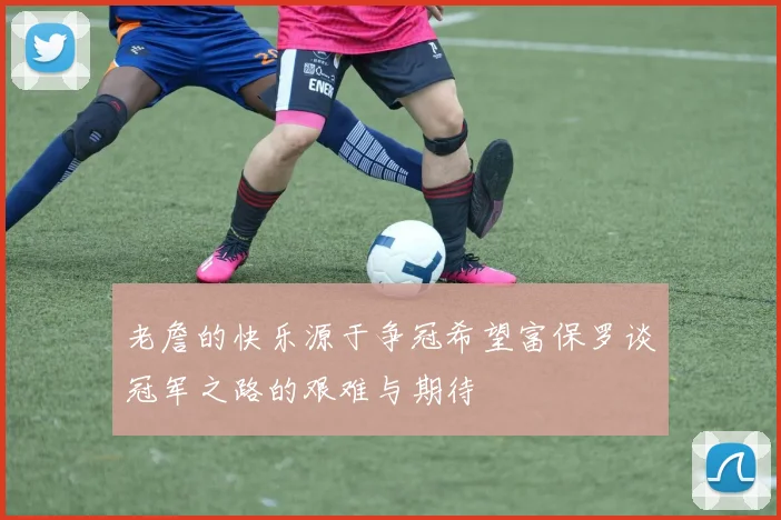 老詹的快乐源于争冠希望富保罗谈冠军之路的艰难与期待