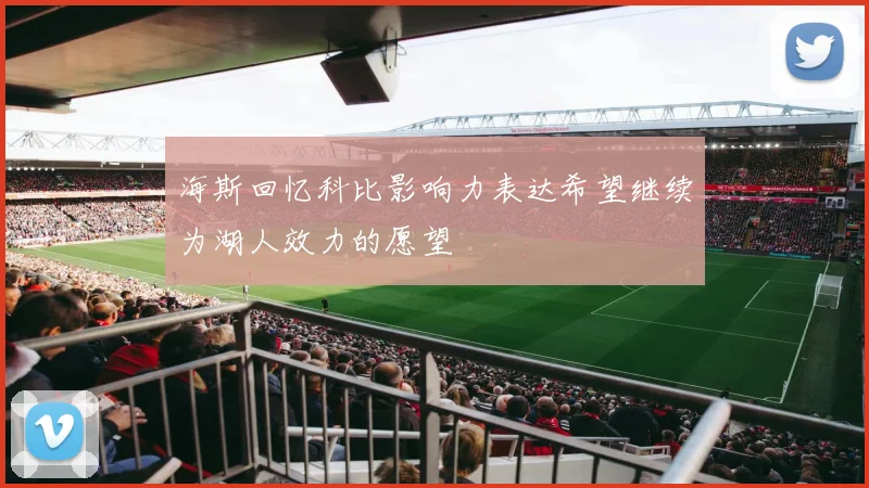 海斯回忆科比影响力表达希望继续为湖人效力的愿望