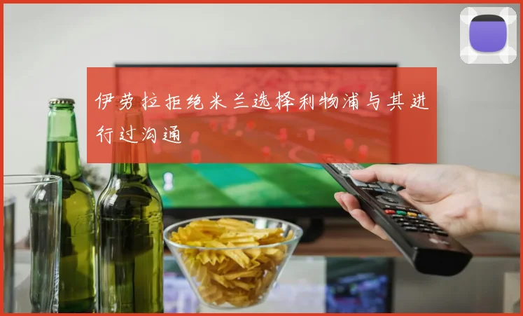 伊劳拉拒绝米兰选择利物浦与其进行过沟通