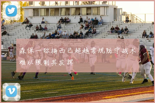 森保一称梅西已超越常规防守战术难以限制其发挥