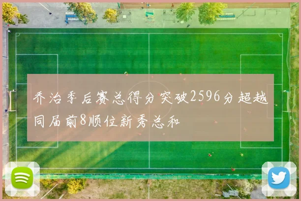 乔治季后赛总得分突破2596分超越同届前8顺位新秀总和