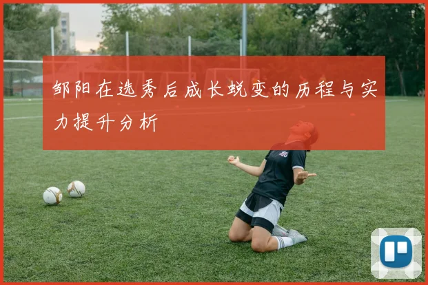 邹阳在选秀后成长蜕变的历程与实力提升分析
