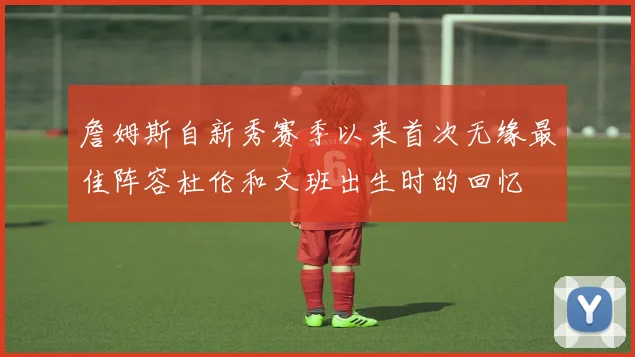 詹姆斯自新秀赛季以来首次无缘最佳阵容杜伦和文班出生时的回忆