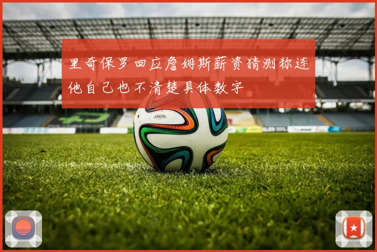 里奇保罗回应詹姆斯薪资猜测称连他自己也不清楚具体数字