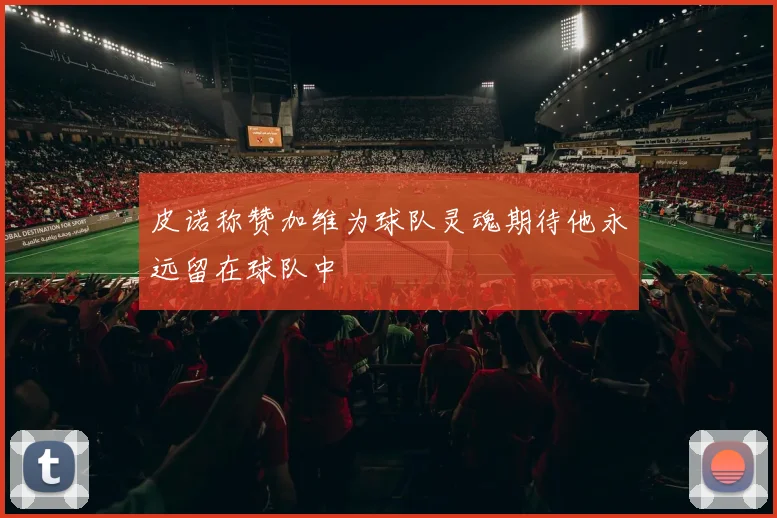皮诺称赞加维为球队灵魂期待他永远留在球队中