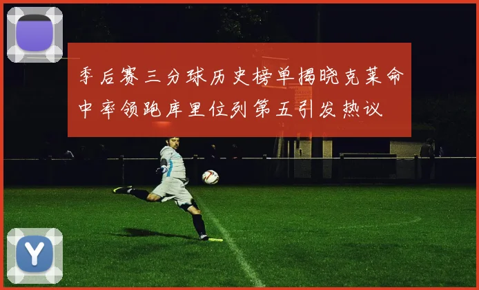 季后赛三分球历史榜单揭晓克莱命中率领跑库里位列第五引发热议