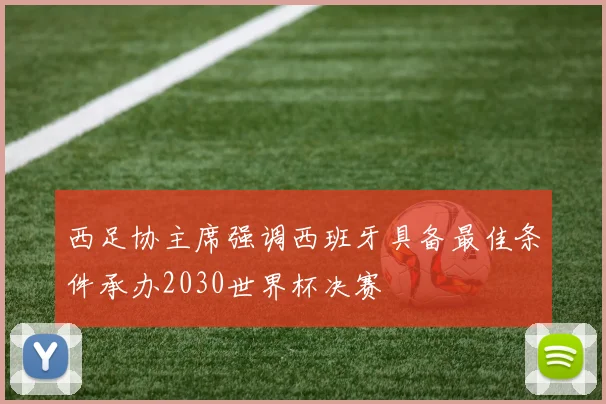 西足协主席强调西班牙具备最佳条件承办2030世界杯决赛