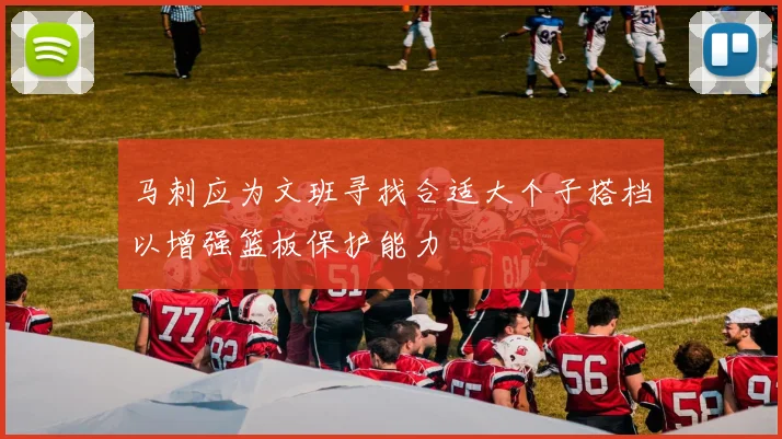 马刺应为文班寻找合适大个子搭档以增强篮板保护能力