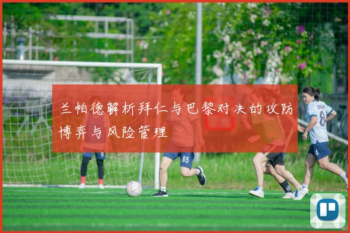 兰帕德解析拜仁与巴黎对决的攻防博弈与风险管理