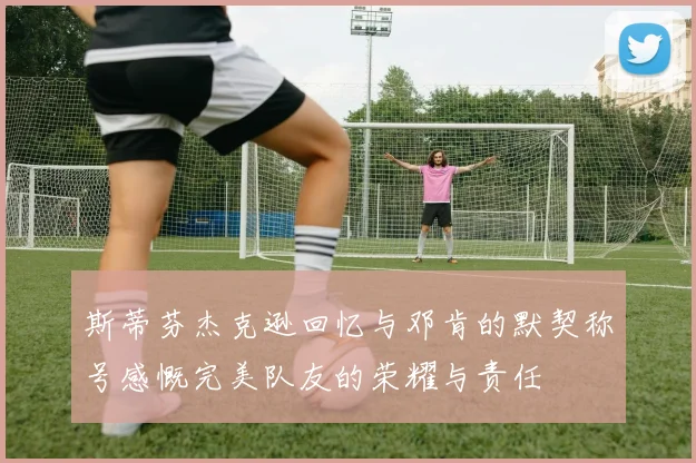 斯蒂芬杰克逊回忆与邓肯的默契称号感慨完美队友的荣耀与责任
